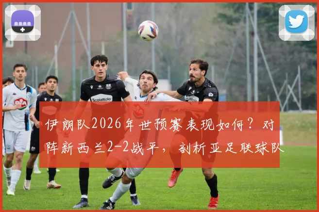 伊朗队2026年世预赛表现如何？对阵新西兰2-2战平，剖析亚足联球队不败战绩