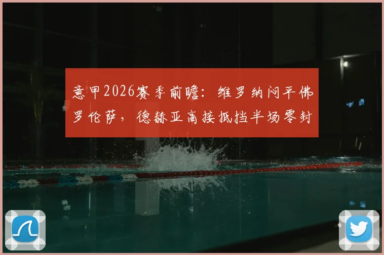 意甲2026赛季前瞻：维罗纳闷平佛罗伦萨，德赫亚高接抵挡半场零封，战术复盘与看点解析
