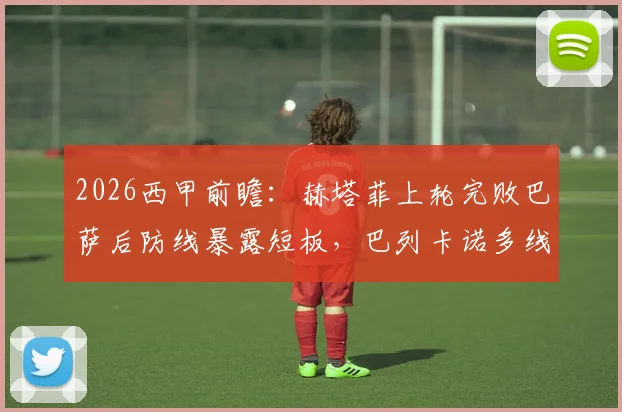 2026西甲前瞻：赫塔菲上轮完败巴萨后防线暴露短板，巴列卡诺多线作战体能成疑，两队历史交锋数据全解析