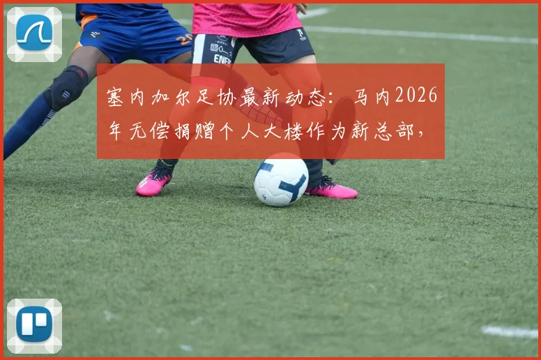 塞内加尔足协最新动态：马内2026年无偿捐赠个人大楼作为新总部，地址及背后故事