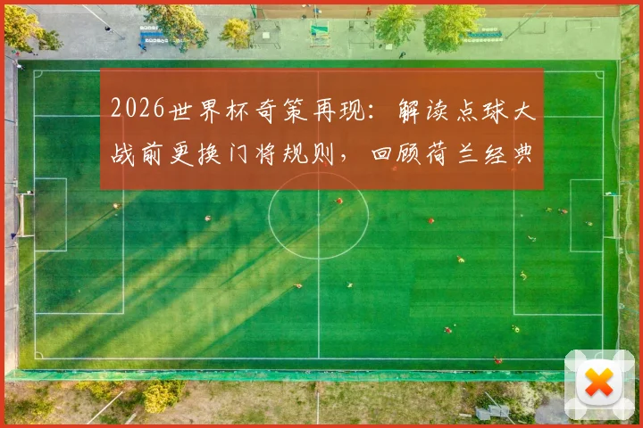 2026世界杯奇策再现：解读点球大战前更换门将规则，回顾荷兰经典晋级案例与门将心理博弈