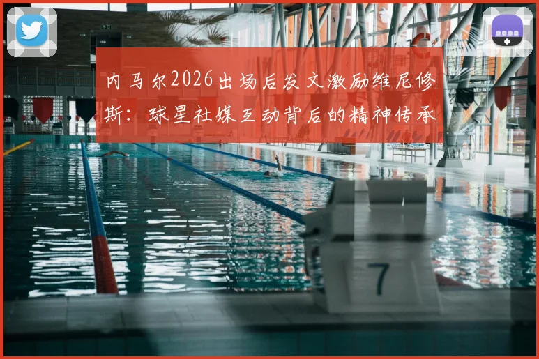 内马尔2026出场后发文激励维尼修斯：球星社媒互动背后的精神传承与心态启示