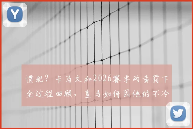 惯犯？卡马文加2026赛季两黄罚下全过程回顾，皇马如何因他的不冷静行为被阿森纳淘汰