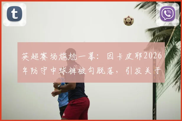 英超赛场尴尬一幕：因卡皮耶2026年防守中球裤被勾脱落，引发关于装备安全与球场意外的讨论