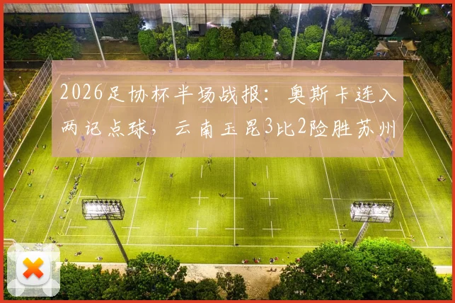 2026足协杯半场战报：奥斯卡连入两记点球，云南玉昆3比2险胜苏州东吴