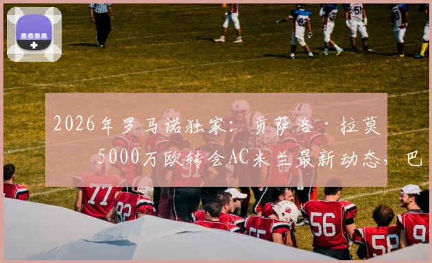 2026年罗马诺独家：贡萨洛·拉莫斯5000万欧转会AC米兰最新动态，巴黎圣日耳曼前锋转会细节与身价分析