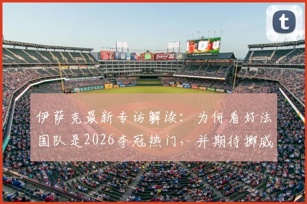 伊萨克最新专访解读：为何看好法国队是2026夺冠热门，并期待挪威队与强敌的有趣对决