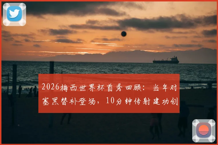 2026梅西世界杯首秀回顾：当年对塞黑替补登场，10分钟传射建功创历史，年轻球员如何借鉴首秀经验