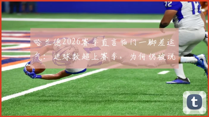 哈兰德2026赛季直言临门一脚差运气:进球数超上赛季,为何仍被说差?深度解析曼城锋线问题