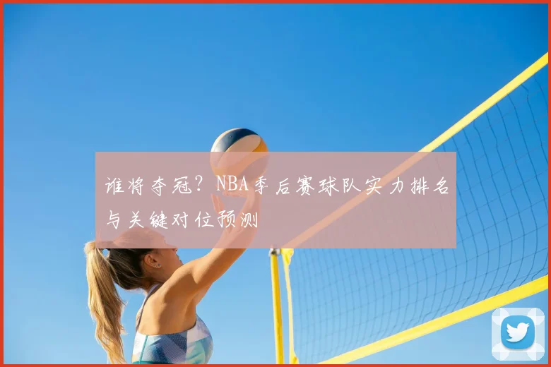 谁将夺冠？NBA季后赛球队实力排名与关键对位预测