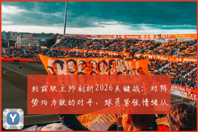 利兹联主帅剖析2026关键战：对阵势均力敌的对手，球员紧张情绪从何而来及调整方法