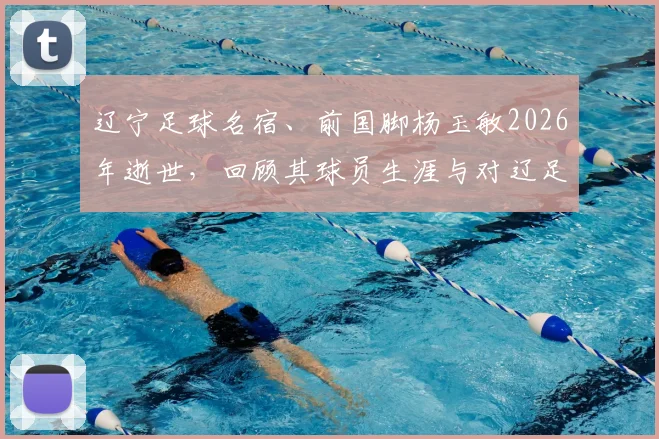 辽宁足球名宿、前国脚杨玉敏2026年逝世,回顾其球员生涯与对辽足贡献,附球迷深切缅怀