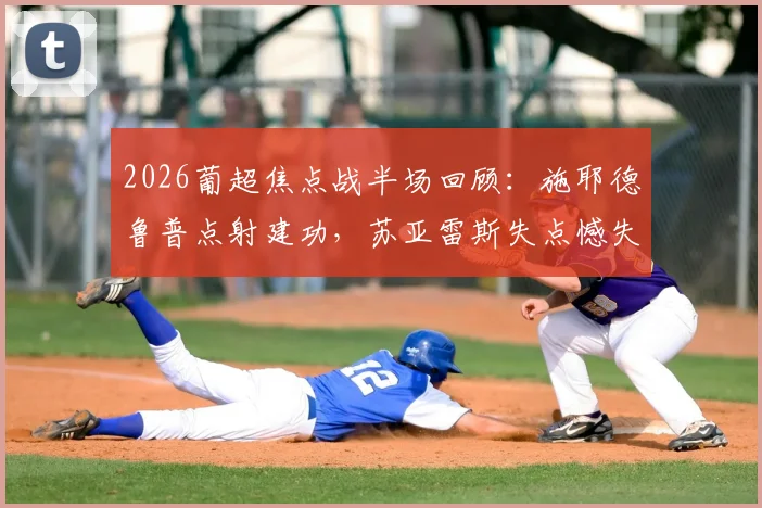 2026葡超焦点战半场回顾：施耶德鲁普点射建功，苏亚雷斯失点憾失良机，本菲卡1-0客胜葡萄牙体育关键点解析