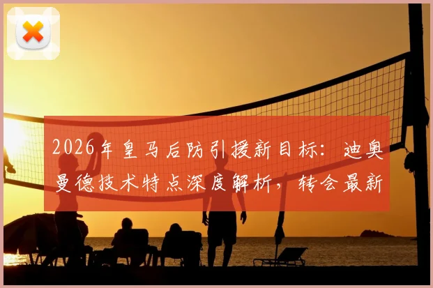 2026年皇马后防引援新目标：迪奥曼德技术特点深度解析，转会最新进展与费用预估全览