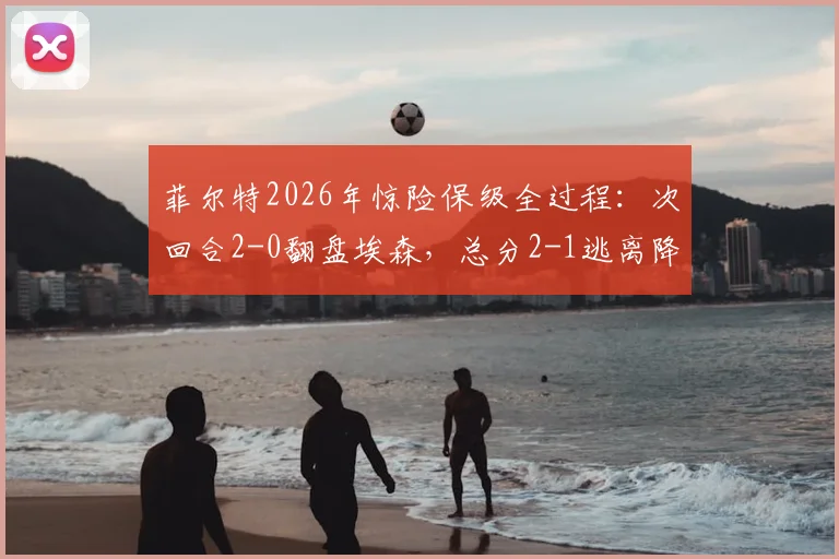 菲尔特2026年惊险保级全过程:次回合2-0翻盘埃森,总分2-1逃离降级区关键解析