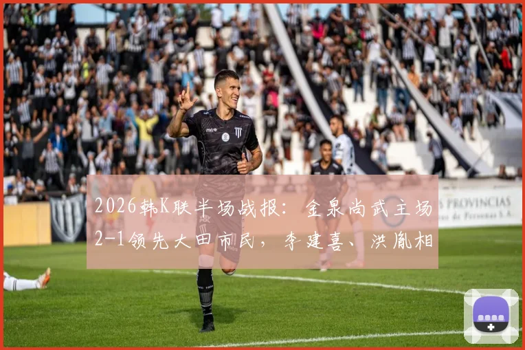 2026韩K联半场战报：金泉尚武主场2-1领先大田市民，李建喜、洪胤相继建功，后防隐忧引关注