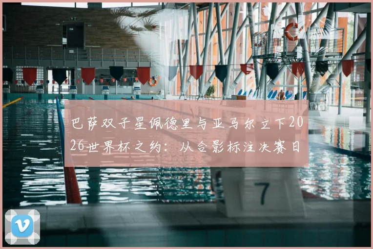 巴萨双子星佩德里与亚马尔立下2026世界杯之约：从合影标注决赛日看新生代球员的野心与规划