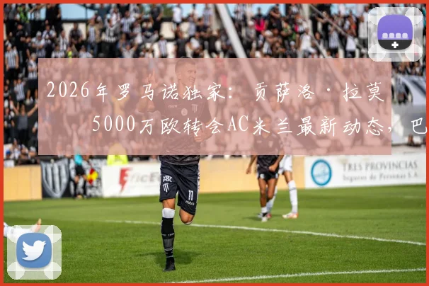 2026年罗马诺独家：贡萨洛·拉莫斯5000万欧转会AC米兰最新动态，巴黎圣日耳曼前锋转会细节与身价分析