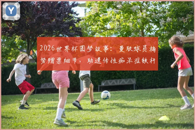 2026世界杯圆梦故事：曼联球员梅努赠票细节，助遗传性痴呆症铁杆球迷现场圆梦，暖心善举全记录