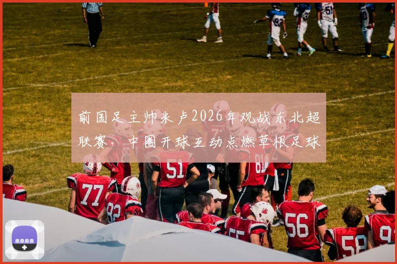 前国足主帅米卢2026年观战东北超联赛，中圈开球互动点燃草根足球热情，球迷高呼见证传奇